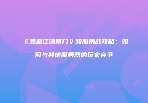 《热血江湖南门》跨服挑战攻略：如何与其他服务器的玩家竞争