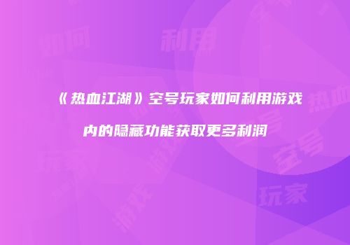 《热血江湖》空号玩家如何利用游戏内的隐藏功能获取更多利润