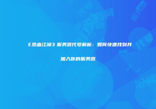 《热血江湖》服务器代号解析：如何快速找到并加入你的服务器