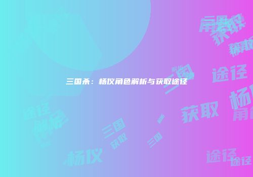 三国杀：杨仪角色解析与获取途径