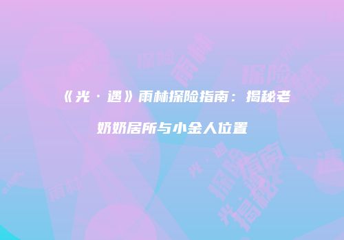 《光·遇》雨林探险指南：揭秘老奶奶居所与小金人位置