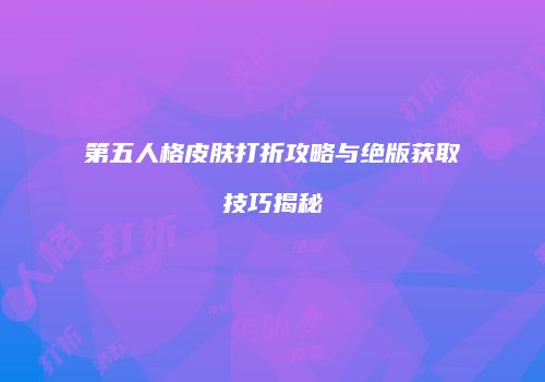 第五人格皮肤打折攻略与绝版获取技巧揭秘