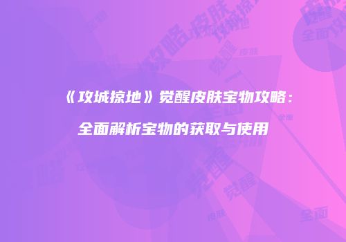《攻城掠地》觉醒皮肤宝物攻略：全面解析宝物的获取与使用
