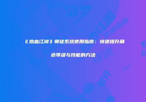 《热血江湖》师徒系统使用指南：快速提升角色等级与技能的方法