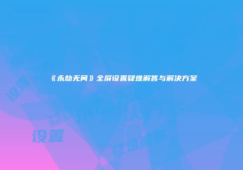 《永劫无间》全屏设置疑难解答与解决方案