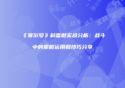 《赛尔号》科雷傲实战分析:战斗中的策略运用和技巧分享