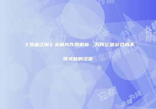 《热血江湖》太极丸作用解析：为何它是游戏内不可或缺的资源