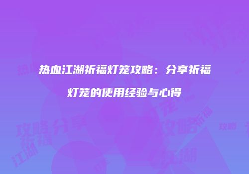 热血江湖祈福灯笼攻略：分享祈福灯笼的使用经验与心得