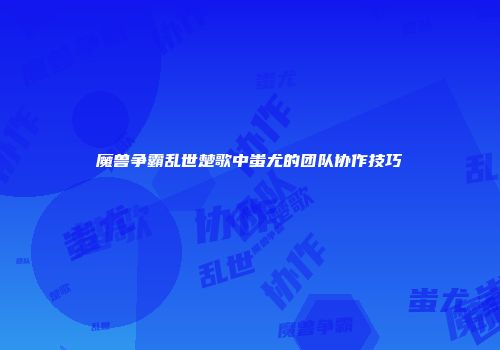 魔兽争霸乱世楚歌中蚩尤的团队协作技巧