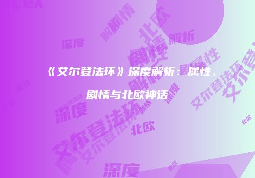 《艾尔登法环》深度解析：属性、剧情与北欧神话