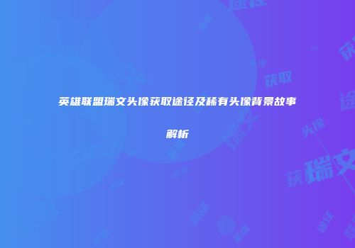 英雄联盟瑞文头像获取途径及稀有头像背景故事解析