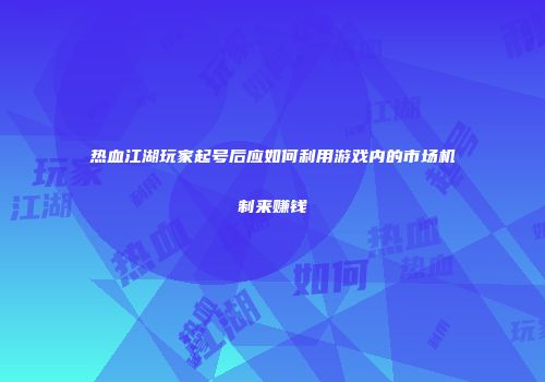 热血江湖玩家起号后应如何利用游戏内的市场机制来赚钱
