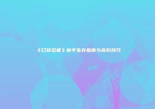 《口袋忍者》新手生存指南与高阶技巧