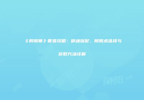 《阴阳师》管狐攻略：御魂搭配、阴阳术选择与获取方法详解