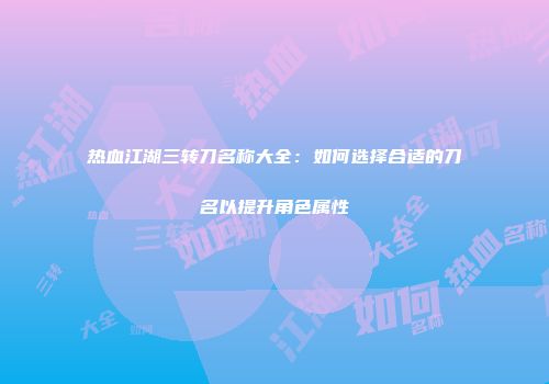 热血江湖三转刀名称大全：如何选择合适的刀名以提升角色属性