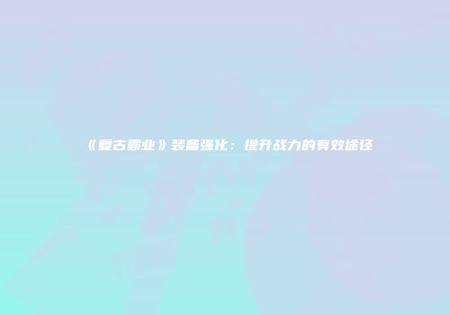 《复古霸业》装备强化：提升战力的有效途径