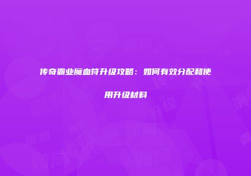 传奇霸业魔血符升级攻略：如何有效分配和使用升级材料