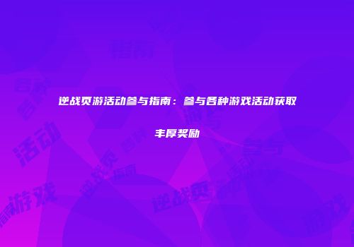 逆战页游活动参与指南：参与各种游戏活动获取丰厚奖励