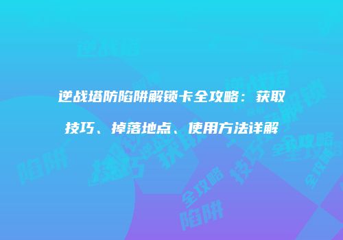 逆战塔防陷阱解锁卡全攻略：获取技巧、掉落地点、使用方法详解