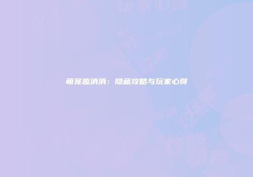 萌宠趣消消：隐藏攻略与玩家心得