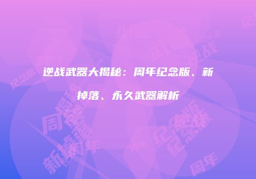 逆战武器大揭秘：周年纪念版、新掉落、永久武器解析