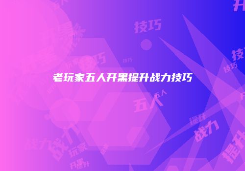 老玩家五人开黑提升战力技巧