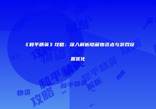 《和平精英》攻略：深入解析隐藏物资点与游戏设置优化