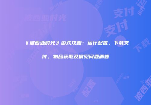 《波西亚时光》游戏攻略：运行配置、下载支付、物品获取及常见问题解答