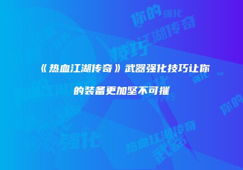 《热血江湖传奇》武器强化技巧让你的装备更加坚不可摧