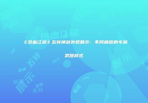 《热血江湖》五转神剑外观展示：不同角色的专属武器样式