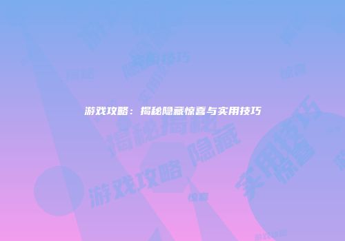 游戏攻略：揭秘隐藏惊喜与实用技巧