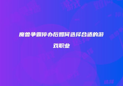 魔兽争霸停办后如何选择合适的游戏职业