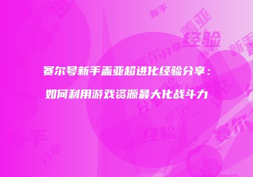 赛尔号新手盖亚超进化经验分享：如何利用游戏资源最大化战斗力