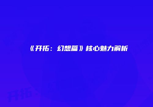 《开拓：幻想篇》核心魅力解析