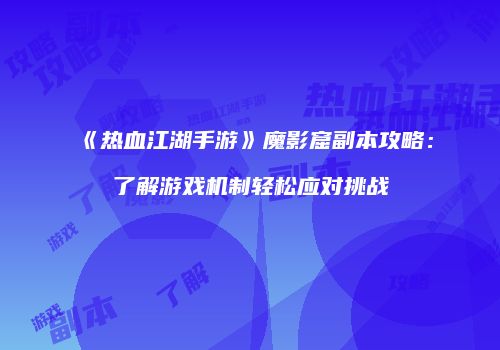 《热血江湖手游》魔影窟副本攻略：了解游戏机制轻松应对挑战