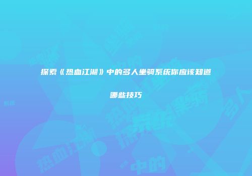 探索《热血江湖》中的多人坐骑系统你应该知道哪些技巧
