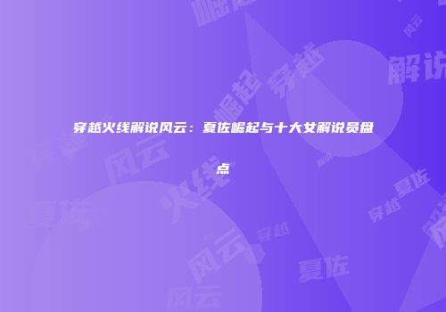 穿越火线解说风云：夏佐崛起与十大女解说员盘点