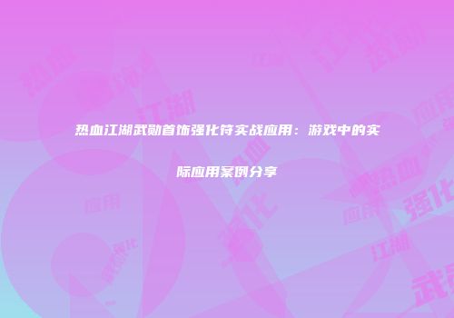 热血江湖武勋首饰强化符实战应用：游戏中的实际应用案例分享
