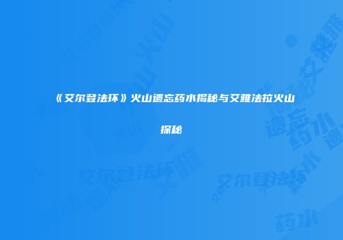 《艾尔登法环》火山遗忘药水揭秘与艾雅法拉火山探秘
