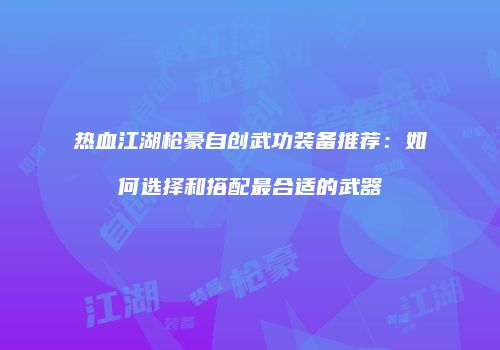 热血江湖枪豪自创武功装备推荐：如何选择和搭配最合适的武器