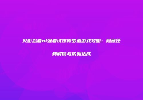 火影忍者ol强者试炼修罗道游戏攻略：隐藏任务解锁与成就达成