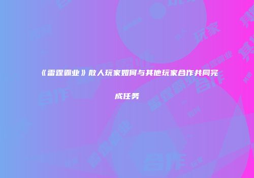《雷霆霸业》散人玩家如何与其他玩家合作共同完成任务