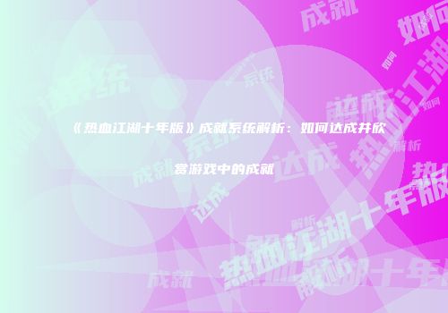 《热血江湖十年版》成就系统解析：如何达成并欣赏游戏中的成就