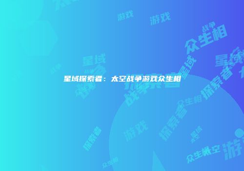 星域探索者：太空战争游戏众生相
