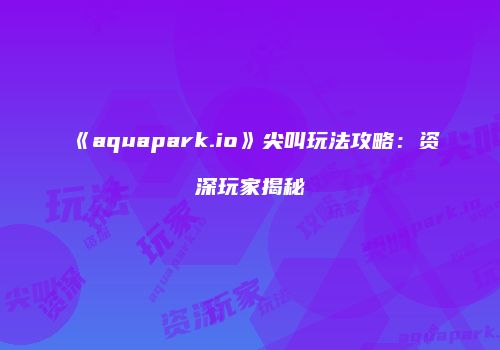 《aquapark.io》尖叫玩法攻略：资深玩家揭秘