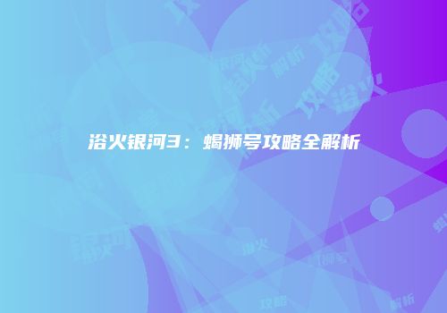 浴火银河3：蝎狮号攻略全解析