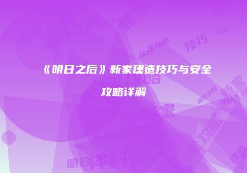 《明日之后》新家建造技巧与安全攻略详解