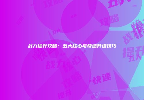 战力提升攻略：五大核心与快速升级技巧