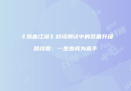 《热血江湖》封闭测试中的装备升级路线图:一步步成为高手