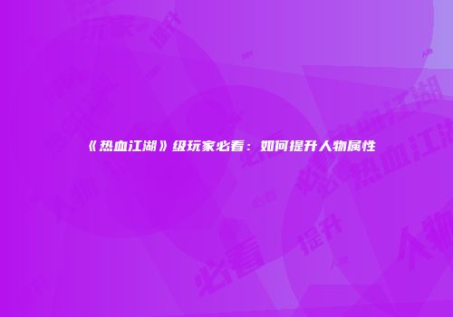 《热血江湖》级玩家必看：如何提升人物属性